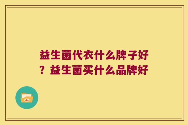 益生菌代衣什么牌子好？益生菌买什么品牌好