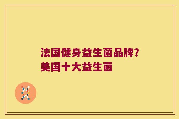 法国健身益生菌品牌?美国十大益生菌 法国健身益生菌品牌?美国十大益生菌