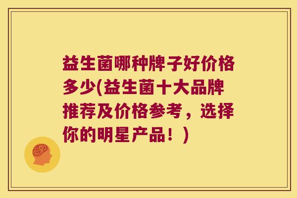 益生菌哪种牌子好价格多少(益生菌十大品牌推荐及价格参考，选择你的明星产品！)