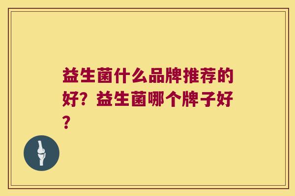益生菌什么品牌推荐的好?益生菌哪个牌子好? 益生菌什么品牌推荐的好?益生菌哪个牌子好?