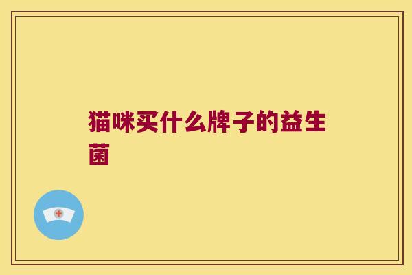 猫咪买什么牌子的益生菌 猫咪买什么牌子的益生菌