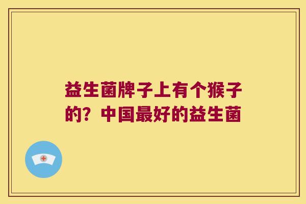 益生菌牌子上有个猴子的？中国最好的益生菌