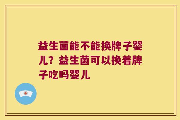 益生菌能不能换牌子婴儿？益生菌可以换着牌子吃吗婴儿