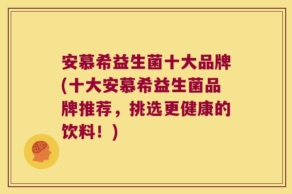 安慕希益生菌十大品牌(十大安慕希益生菌品牌推荐，挑选更健康的饮料！)