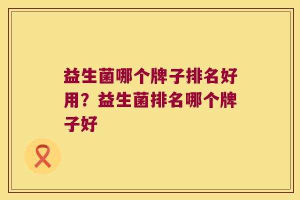益生菌哪个牌子排名好用？益生菌排名哪个牌子好