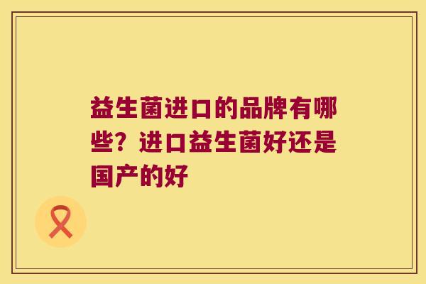 益生菌进口的品牌有哪些？进口益生菌好还是国产的好