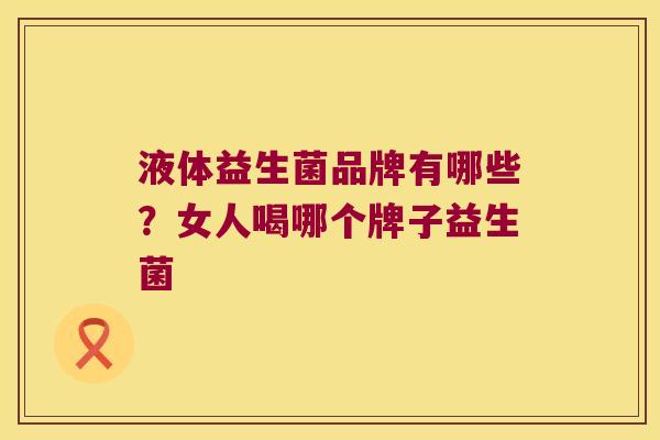 液体益生菌品牌有哪些？女人喝哪个牌子益生菌