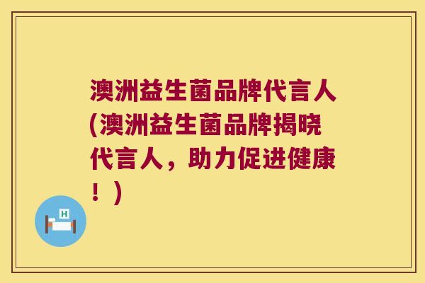 澳洲益生菌品牌代言人(澳洲益生菌品牌揭晓代言人，助力促进健康！)