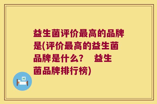益生菌评价最高的品牌是(评价最高的益生菌品牌是什么？  益生菌品牌排行榜)