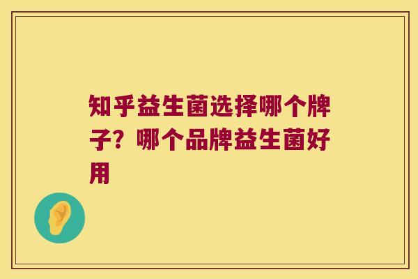 知乎益生菌选择哪个牌子？哪个品牌益生菌好用