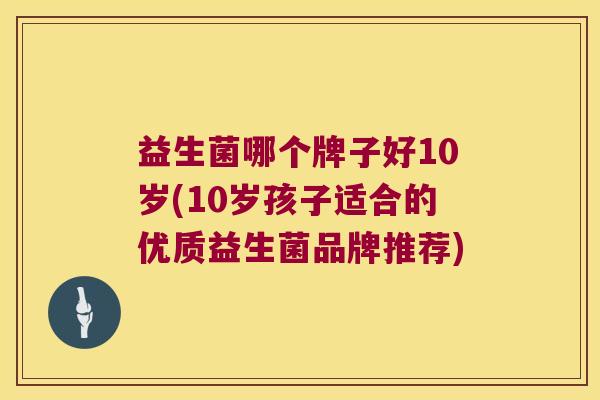 益生菌哪个牌子好10岁(10岁孩子适合的优质益生菌品牌推荐)