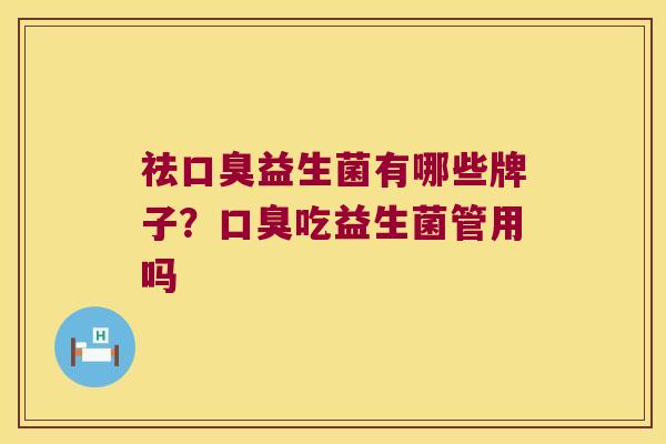 祛口臭益生菌有哪些牌子？口臭吃益生菌管用吗