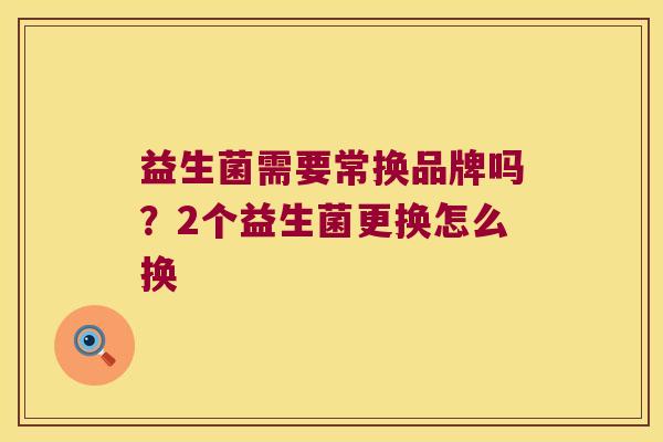 益生菌需要常换品牌吗？2个益生菌更换怎么换