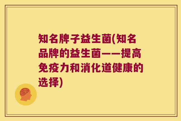 知名牌子益生菌(知名品牌的益生菌——提高免疫力和消化道健康的选择)