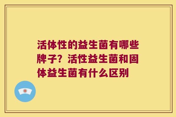 活体性的益生菌有哪些牌子？活性益生菌和固体益生菌有什么区别