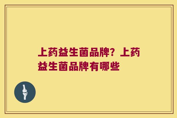 上药益生菌品牌？上药益生菌品牌有哪些