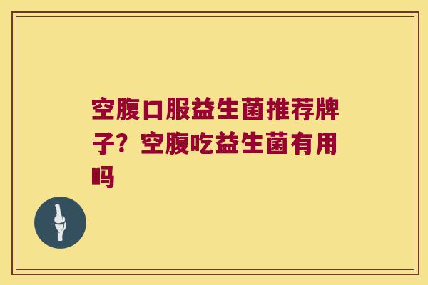 空腹口服益生菌推荐牌子？空腹吃益生菌有用吗