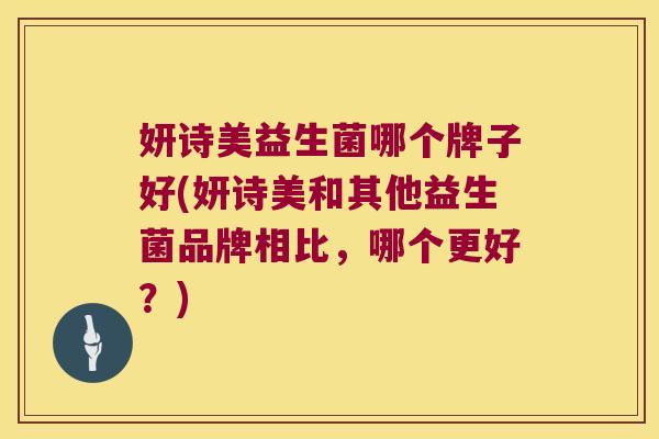 妍诗美益生菌哪个牌子好(妍诗美和其他益生菌品牌相比，哪个更好？)