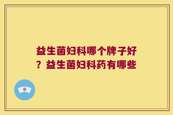 益生菌妇科哪个牌子好？益生菌妇科药有哪些