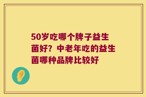 50岁吃哪个牌子益生菌好?中老年吃的益生菌哪种品牌比较好 50岁吃哪个牌子益生菌好?中老年吃的益生菌哪种品牌比较好