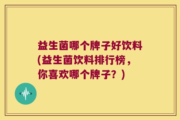 益生菌哪个牌子好饮料(益生菌饮料排行榜，你喜欢哪个牌子？)