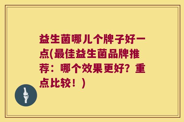 益生菌哪儿个牌子好一点(最佳益生菌品牌推荐：哪个效果更好？重点比较！)