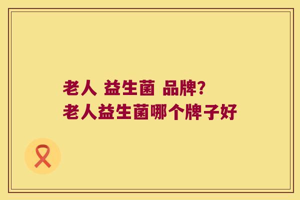 老人 益生菌 品牌？老人益生菌哪个牌子好