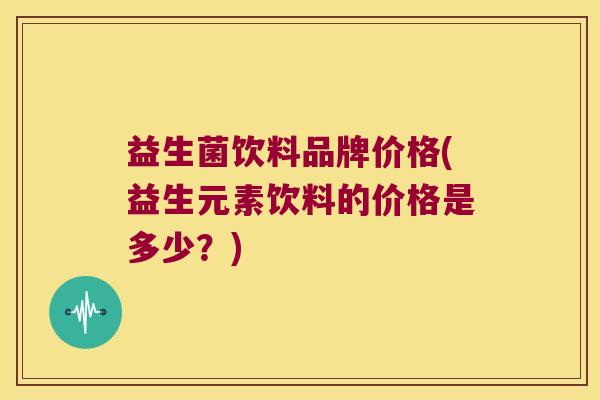 益生菌饮料品牌价格(益生元素饮料的价格是多少？)
