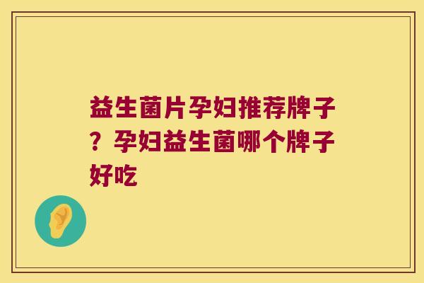 益生菌片孕妇推荐牌子？孕妇益生菌哪个牌子好吃