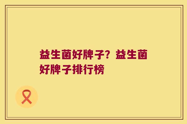 益生菌好牌子？益生菌好牌子排行榜