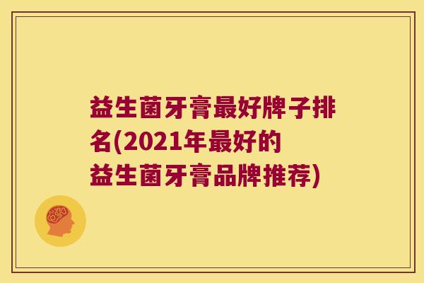 益生菌牙膏最好牌子排名(2021年最好的益生菌牙膏品牌推荐)