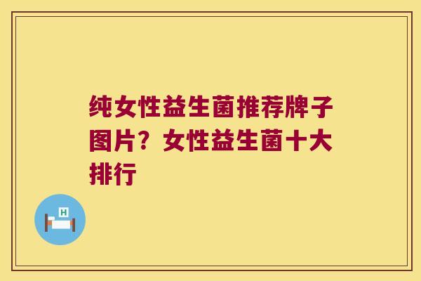 纯女性益生菌推荐牌子图片？女性益生菌十大排行