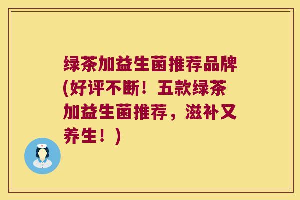 绿茶加益生菌推荐品牌(好评不断！五款绿茶加益生菌推荐，滋补又养生！)
