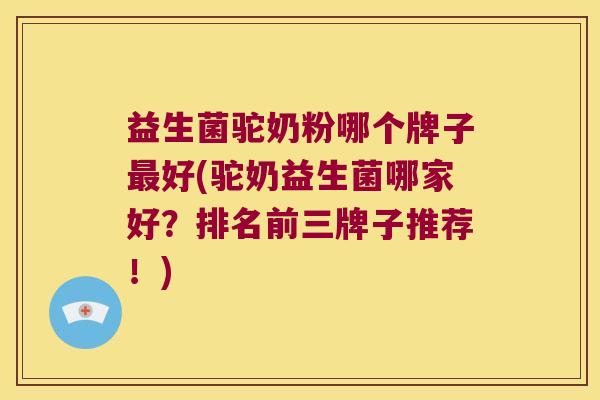 益生菌驼奶粉哪个牌子最好(驼奶益生菌哪家好？排名前三牌子推荐！)