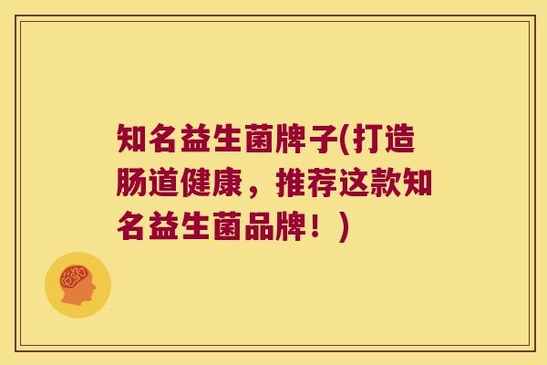 知名益生菌牌子(打造肠道健康,推荐这款知名益生菌品牌!) 知名益生菌牌子(打造肠道健康,推荐这款知名益生菌品牌!)