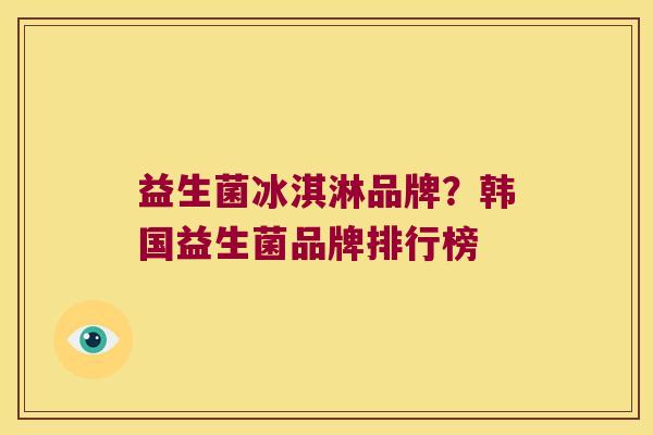 益生菌冰淇淋品牌？韩国益生菌品牌排行榜