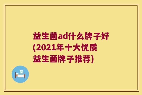 益生菌ad什么牌子好(2021年十大优质益生菌牌子推荐) 益生菌ad什么牌子好(2021年十大优质益生菌牌子推荐)