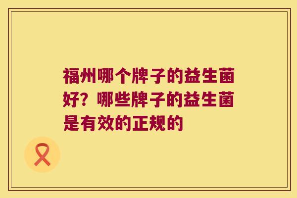 福州哪个牌子的益生菌好？哪些牌子的益生菌是有效的正规的