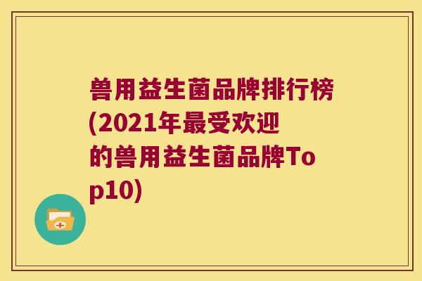 兽用益生菌品牌排行榜(2021年最受欢迎的兽用益生菌品牌Top10)