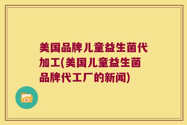 美国品牌儿童益生菌代加工(美国儿童益生菌品牌代工厂的新闻)