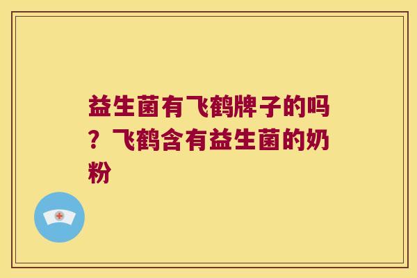 益生菌有飞鹤牌子的吗？飞鹤含有益生菌的奶粉