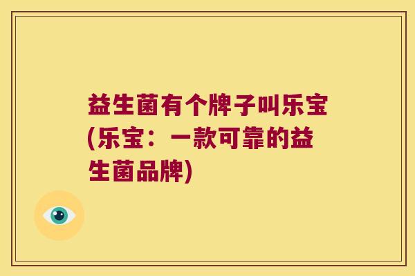 益生菌有个牌子叫乐宝(乐宝：一款可靠的益生菌品牌)