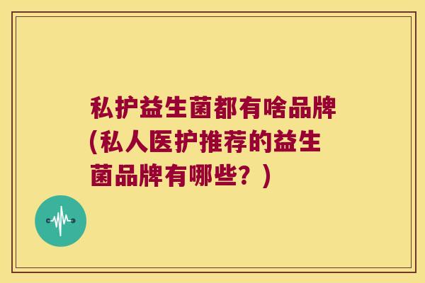 私护益生菌都有啥品牌(私人医护推荐的益生菌品牌有哪些？)