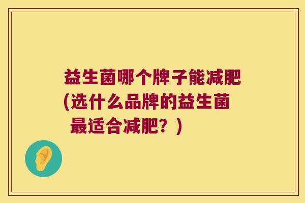 益生菌哪个牌子能减肥(选什么品牌的益生菌 最适合减肥？)