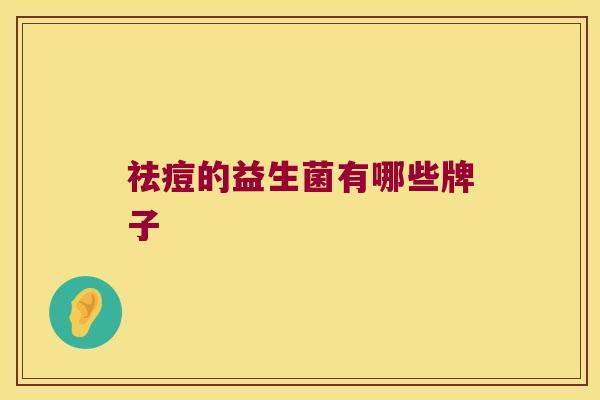 祛痘的益生菌有哪些牌子 祛痘的益生菌有哪些牌子