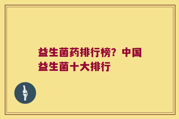 益生菌药排行榜?中国益生菌十大排行 益生菌药排行榜?中国益生菌十大排行