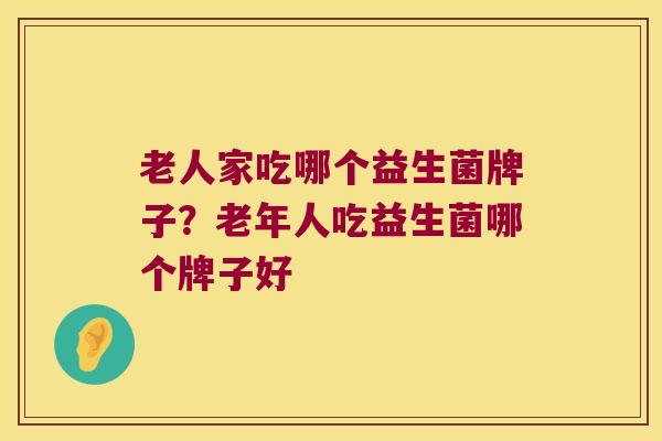 老人家吃哪个益生菌牌子？老年人吃益生菌哪个牌子好