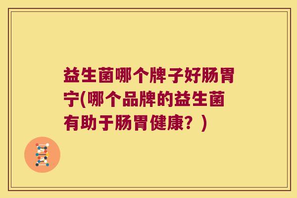 益生菌哪个牌子好肠胃宁(哪个品牌的益生菌有助于肠胃健康？)