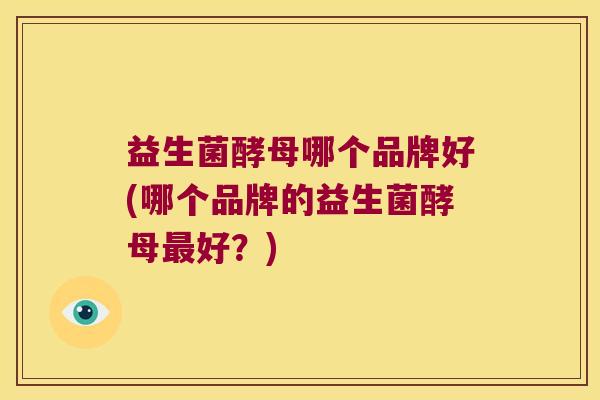 益生菌酵母哪个品牌好(哪个品牌的益生菌酵母好?) 益生菌酵母哪个品牌好(哪个品牌的益生菌酵母好?)