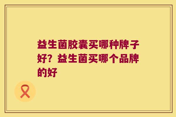 益生菌胶囊买哪种牌子好?益生菌买哪个品牌的好 益生菌胶囊买哪种牌子好?益生菌买哪个品牌的好